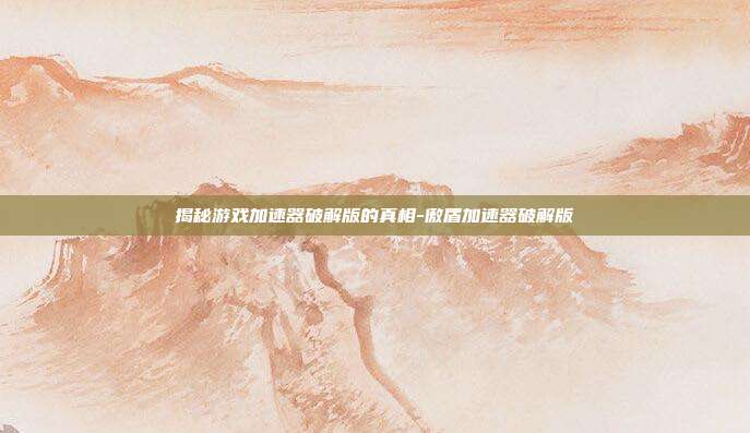 揭秘游戏加速器破解版的真相-傲盾加速器破解版