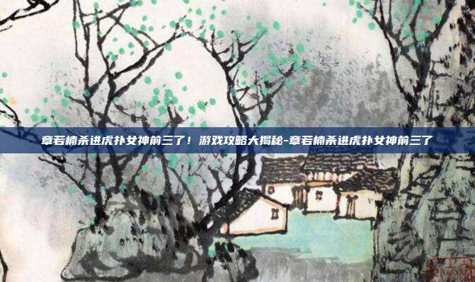 章若楠杀进虎扑女神前三了!游戏攻略大揭秘-章若楠杀进虎扑女神前三了