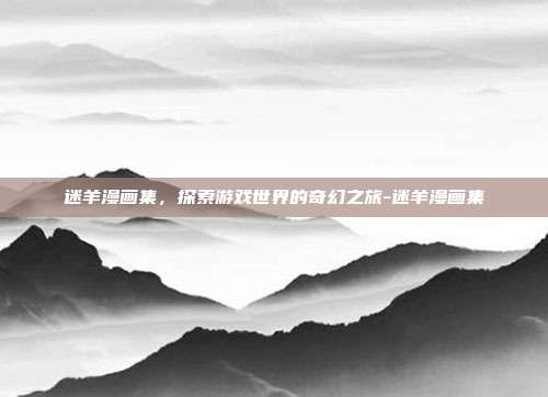 迷羊漫画集,探索游戏世界的奇幻之旅-迷羊漫画集