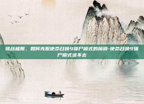 挑战极限,如何克服使命召唤9僵尸模式的障碍-使命召唤9僵尸模式进不去
