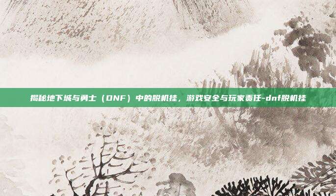 揭秘地下城与勇士(DNF)中的脱机挂,游戏安全与玩家责任-dnf脱机挂