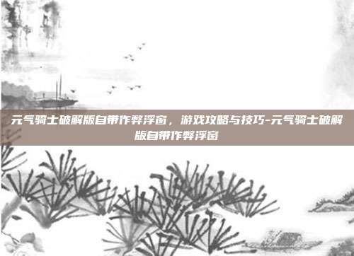 元气骑士破解版自带作弊浮窗,游戏攻略与技巧-元气骑士破解版自带作弊浮窗