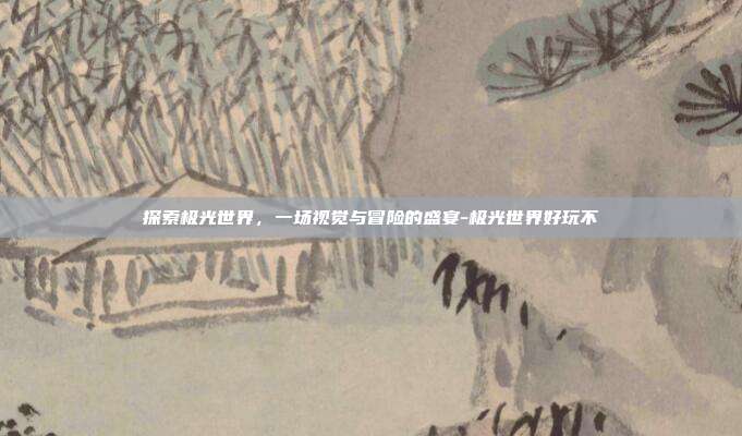 探索极光世界,一场视觉与冒险的盛宴-极光世界好玩不