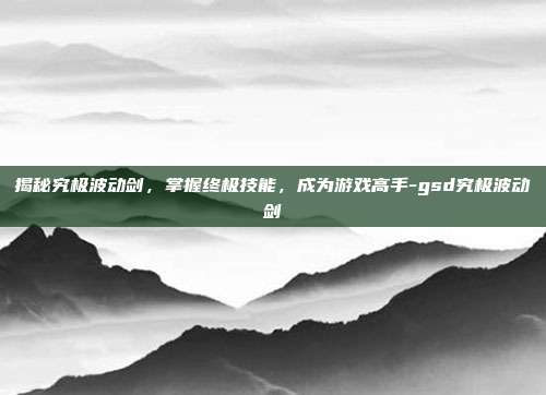 揭秘究极波动剑,掌握终极技能,成为游戏高手-gsd究极波动剑