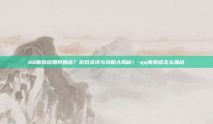 QQ服装店如何爆店?游戏资讯与攻略大揭秘!-qq服装店怎么爆店