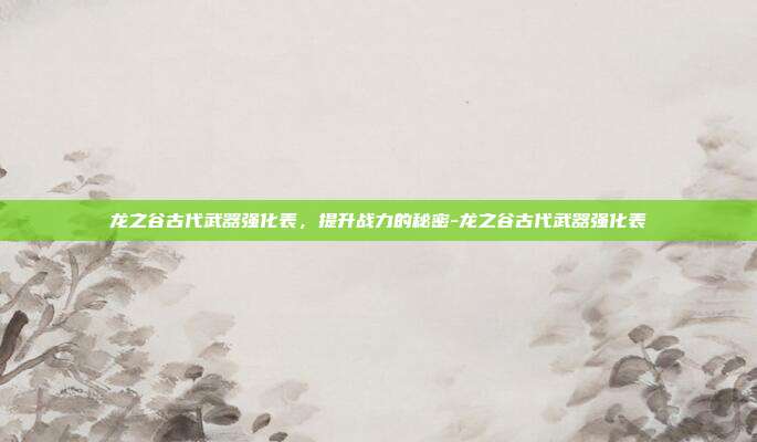 龙之谷古代武器强化表,提升战力的秘密-龙之谷古代武器强化表