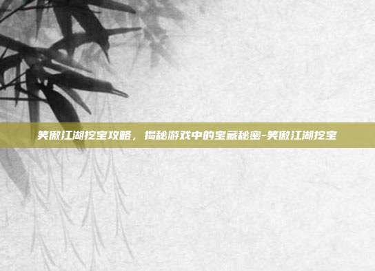 笑傲江湖挖宝攻略,揭秘游戏中的宝藏秘密-笑傲江湖挖宝