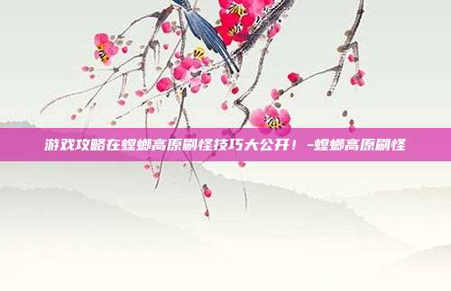 游戏攻略在螳螂高原刷怪技巧大公开!-螳螂高原刷怪
