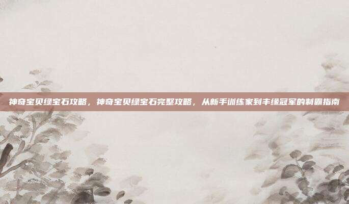 神奇宝贝绿宝石攻略,神奇宝贝绿宝石完整攻略,从新手训练家到丰缘冠军的制霸指南
