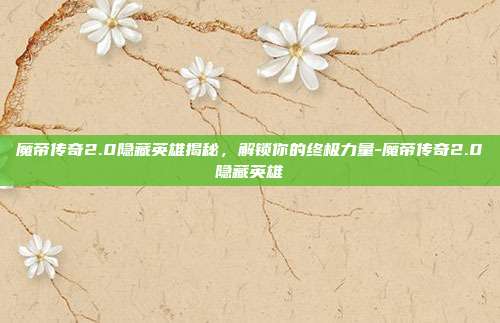 魔帝传奇2.0隐藏英雄揭秘,解锁你的终极力量-魔帝传奇2.0隐藏英雄