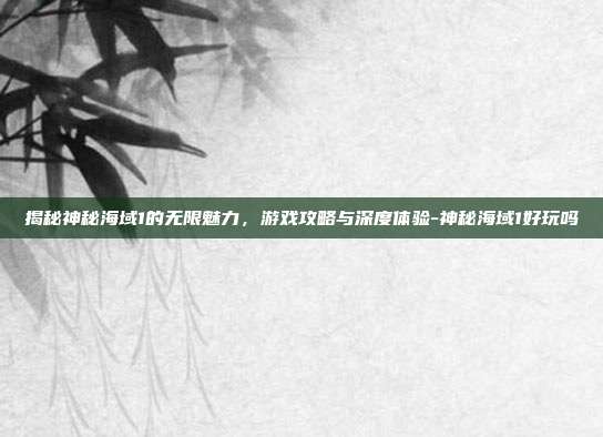 揭秘神秘海域1的无限魅力,游戏攻略与深度体验-神秘海域1好玩吗