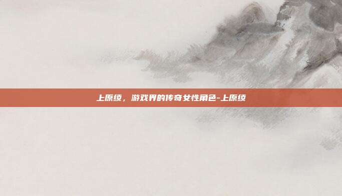 上原绫,游戏界的传奇女性角色-上原绫