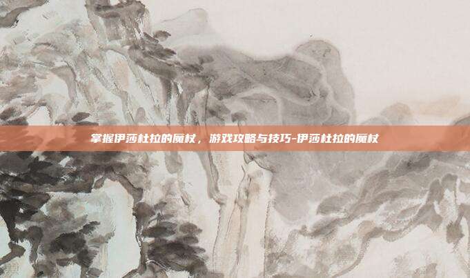 掌握伊莎杜拉的魔杖,游戏攻略与技巧-伊莎杜拉的魔杖