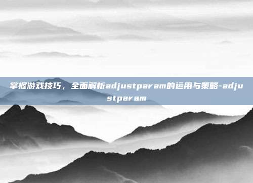 掌握游戏技巧,全面解析adjustparam的运用与策略-adjustparam