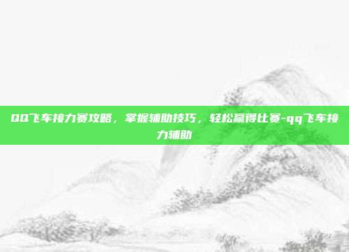 QQ飞车接力赛攻略,掌握辅助技巧,轻松赢得比赛-qq飞车接力辅助