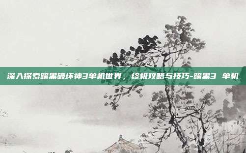 深入探索暗黑破坏神3单机世界,终极攻略与技巧-暗黑3 单机