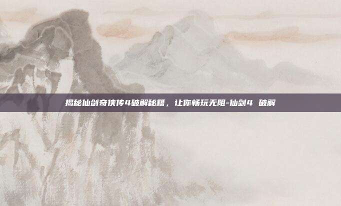揭秘仙剑奇侠传4破解秘籍,让你畅玩无阻-仙剑4 破解