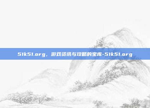 51k51.org,游戏资讯与攻略的宝库-51k51.org