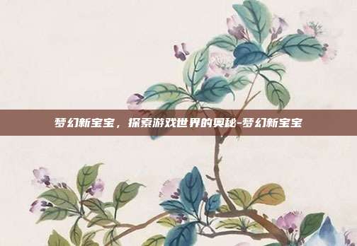 梦幻新宝宝,探索游戏世界的奥秘-梦幻新宝宝