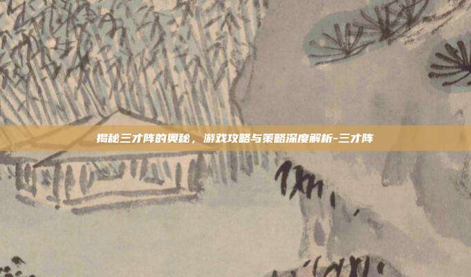 揭秘三才阵的奥秘,游戏攻略与策略深度解析-三才阵
