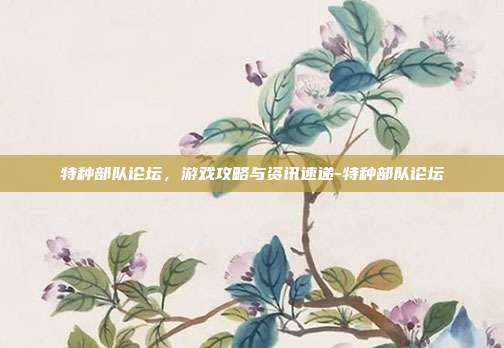 特种部队论坛,游戏攻略与资讯速递-特种部队论坛