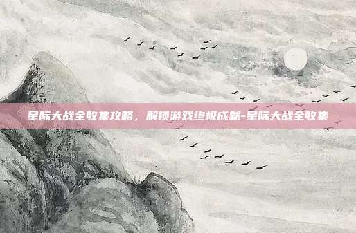 星际大战全收集攻略,解锁游戏终极成就-星际大战全收集
