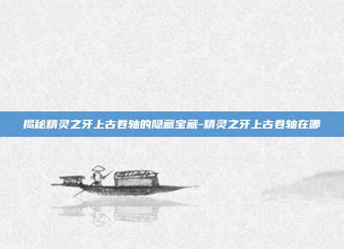 揭秘精灵之牙上古卷轴的隐藏宝藏-精灵之牙上古卷轴在哪