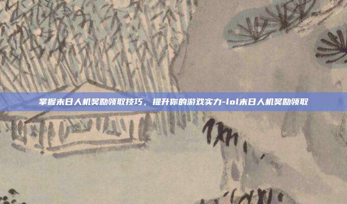 掌握末日人机奖励领取技巧,提升你的游戏实力-lol末日人机奖励领取