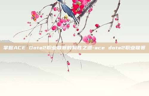 掌握ACE Dota2职业联赛的制胜之道-ace dota2职业联赛