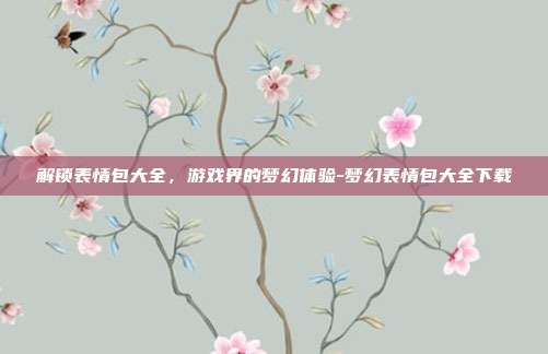 解锁表情包大全,游戏界的梦幻体验-梦幻表情包大全下载