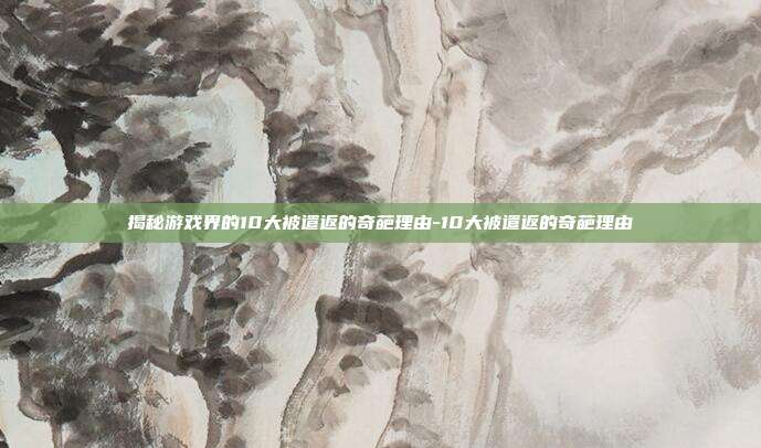 揭秘游戏界的10大被遣返的奇葩理由-10大被遣返的奇葩理由