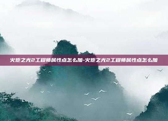 火炬之光2工程师属性点怎么加-火炬之光2工程师属性点怎么加