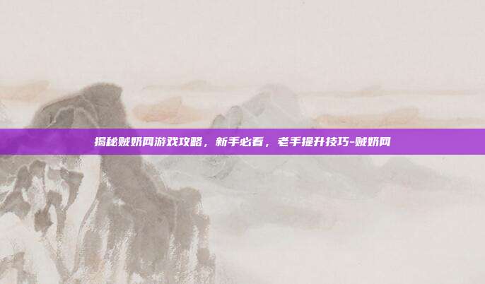 揭秘贼奶网游戏攻略,新手必看,老手提升技巧-贼奶网