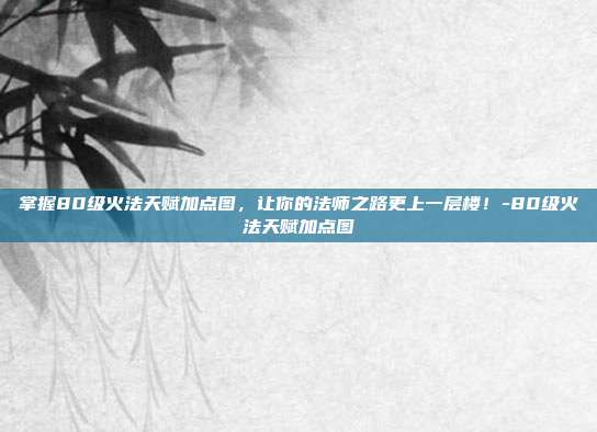 掌握80级火法天赋加点图,让你的法师之路更上一层楼!-80级火法天赋加点图