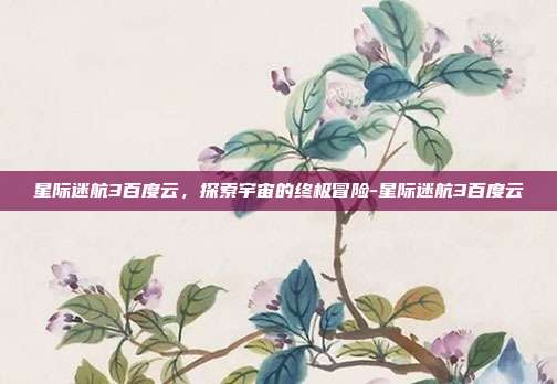 星际迷航3百度云,探索宇宙的终极冒险-星际迷航3百度云