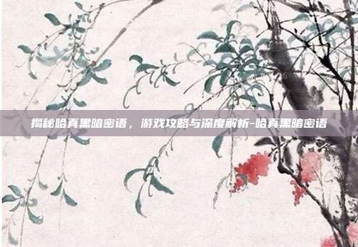 揭秘哈真黑暗密语,游戏攻略与深度解析-哈真黑暗密语