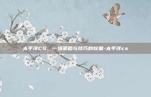 太平洋CS,一场策略与技巧的较量-太平洋cs