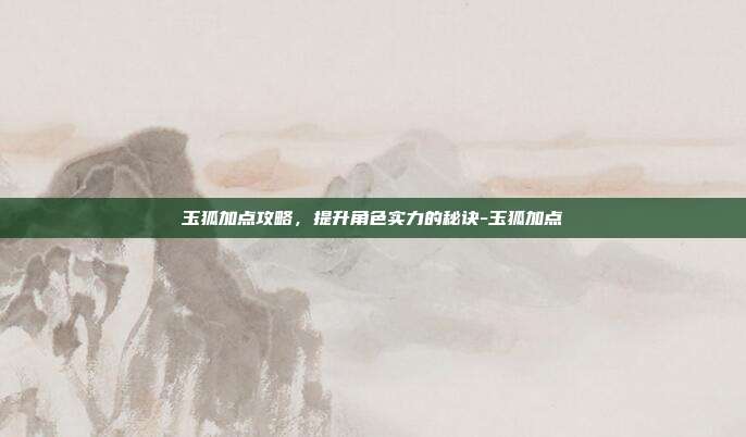 玉狐加点攻略,提升角色实力的秘诀-玉狐加点