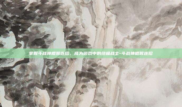 掌握斗战神棍猴连招,成为游戏中的终极战士-斗战神棍猴连招