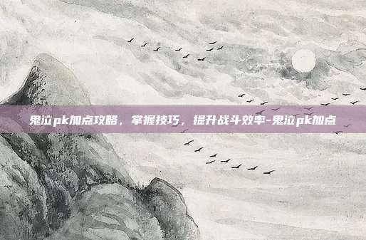 鬼泣pk加点攻略,掌握技巧,提升战斗效率-鬼泣pk加点