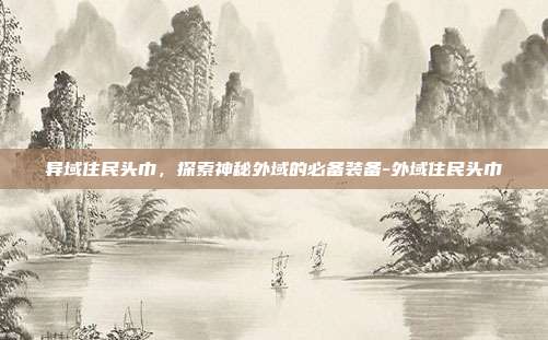 异域住民头巾,探索神秘外域的必备装备-外域住民头巾