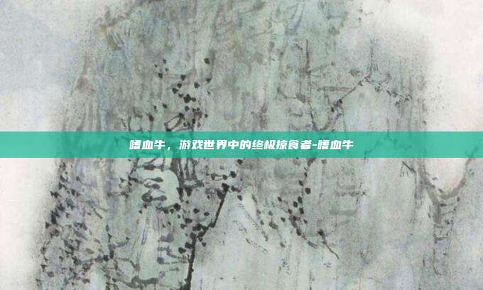 嗜血牛,游戏世界中的终极掠食者-嗜血牛
