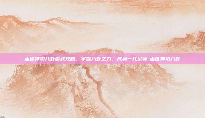 盖世神功八卦游戏攻略,掌握八卦之力,成就一代宗师-盖世神功八卦