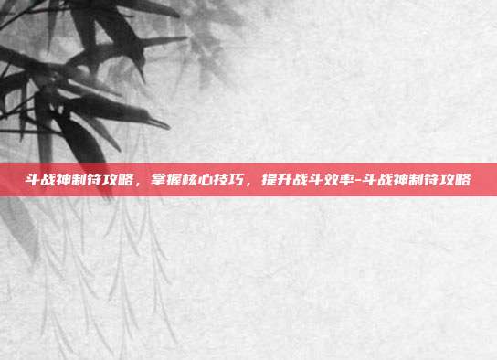 斗战神制符攻略,掌握核心技巧,提升战斗效率-斗战神制符攻略