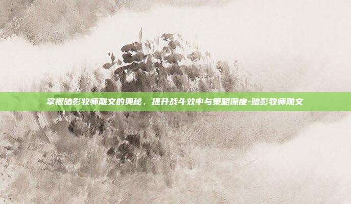 掌握暗影牧师雕文的奥秘,提升战斗效率与策略深度-暗影牧师雕文