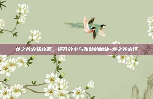 龙之谷农场攻略,提升效率与收益的秘诀-龙之谷农场