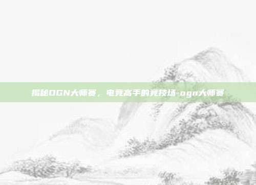 揭秘OGN大师赛,电竞高手的竞技场-ogn大师赛