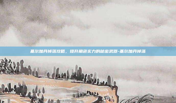 基尔加丹掉落攻略,提升角色实力的秘密武器-基尔加丹掉落