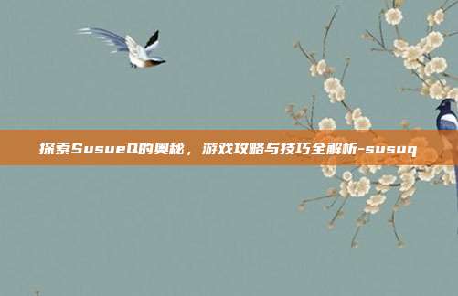 探索SusueQ的奥秘,游戏攻略与技巧全解析-susuq