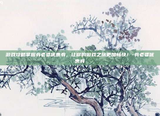 游戏攻略掌握券老婆优惠券,让你的游戏之旅更加畅快!-券老婆优惠券